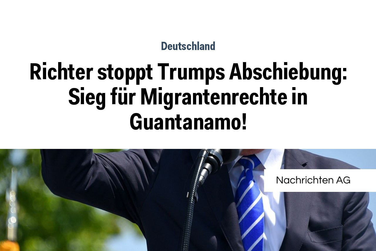 Richter stoppt Trumps Abschiebung: Sieg für Migrantenrechte in Guantanamo!