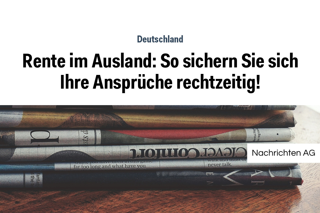 Rente im Ausland: So sichern Sie sich Ihre Ansprüche rechtzeitig!