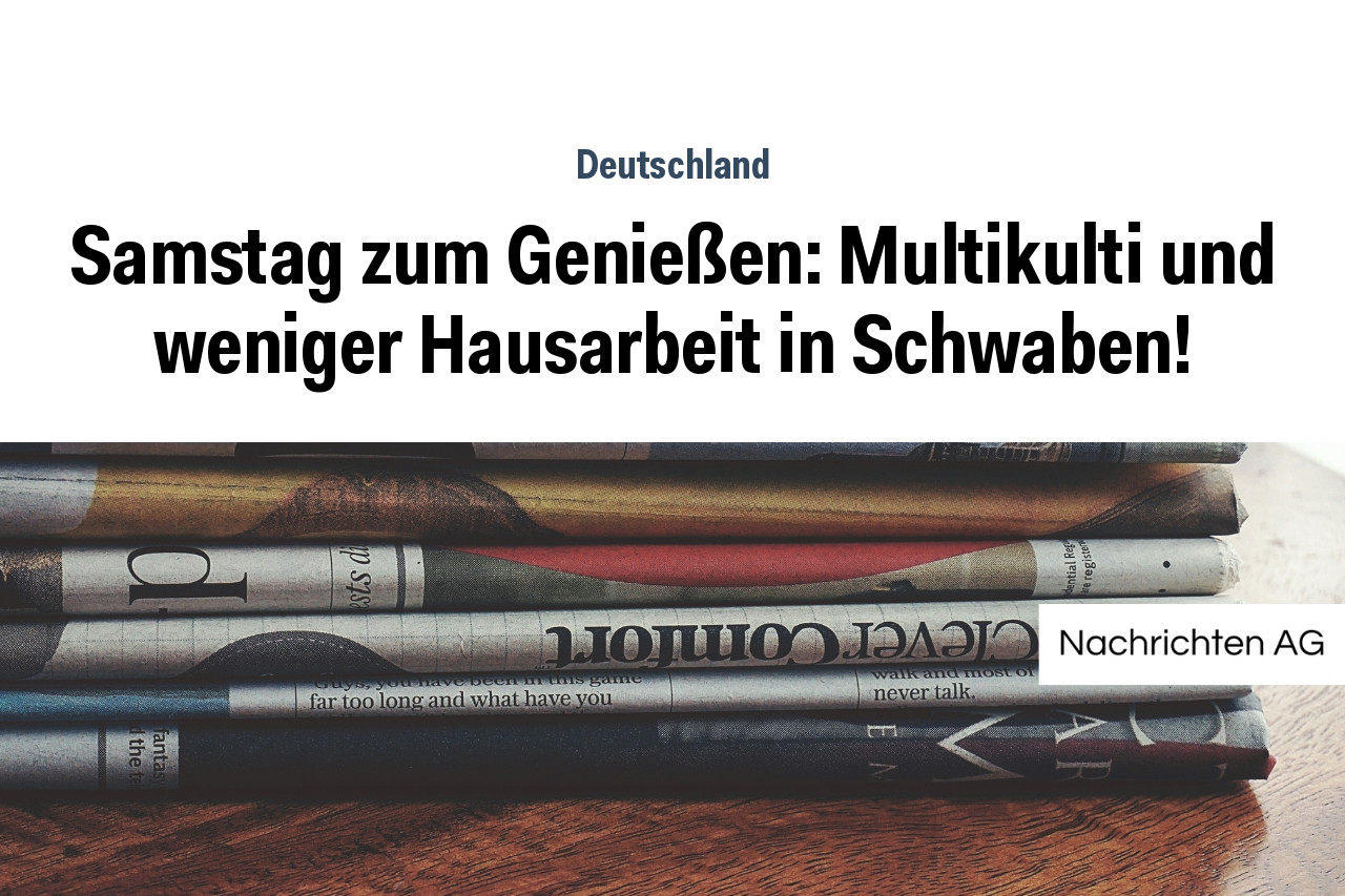 Samstag zum Genießen: Multikulti und weniger Hausarbeit in Schwaben!
