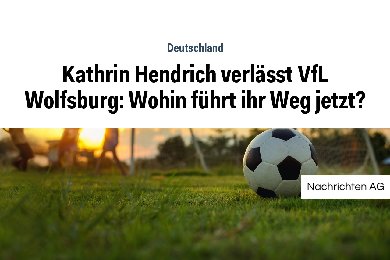 Kathrin Hendrich verlässt VfL Wolfsburg: Wohin führt ihr Weg jetzt?