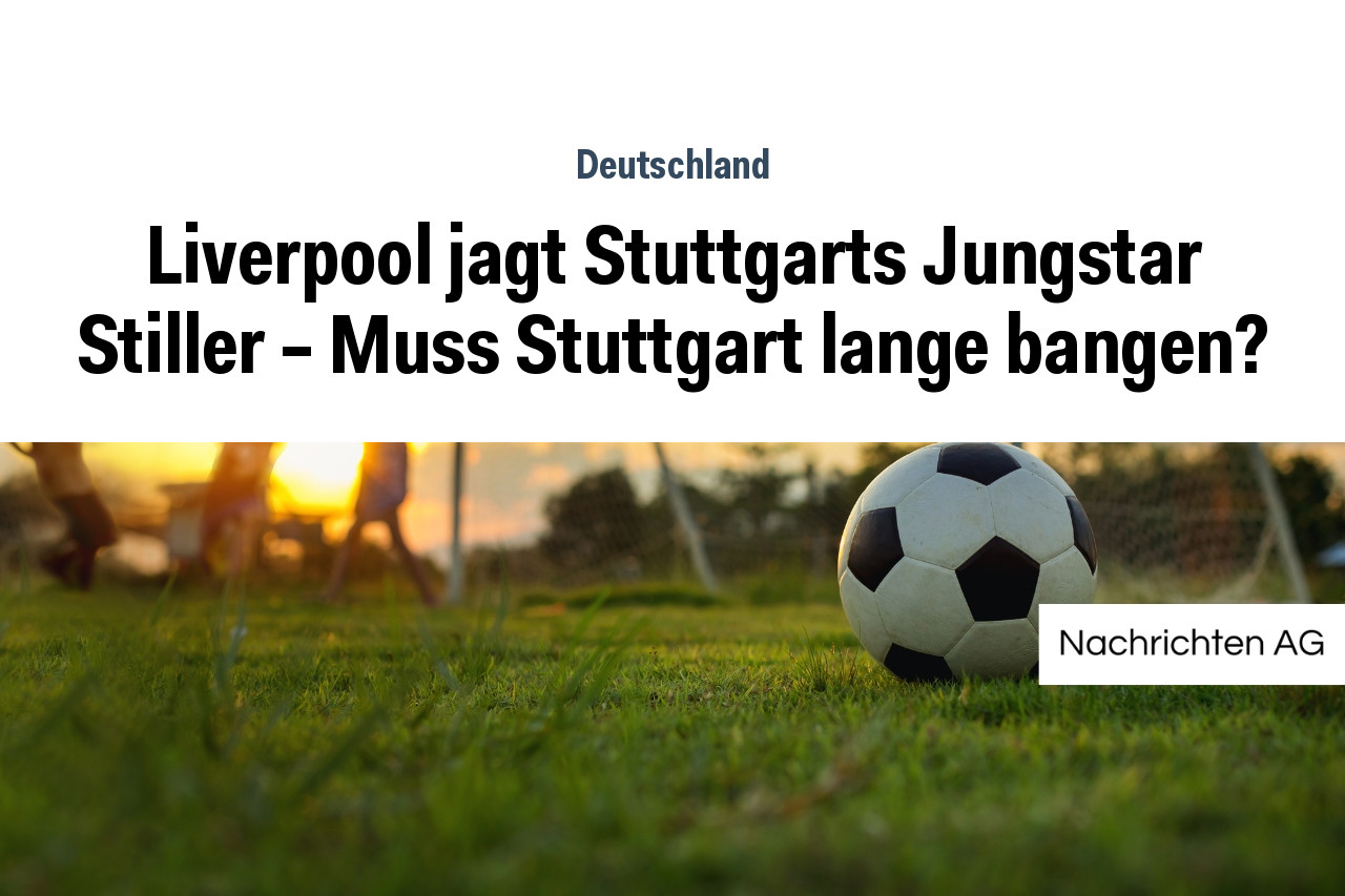 Liverpool jagt Stuttgarts Jungstar Stiller – Muss Stuttgart lange bangen?
