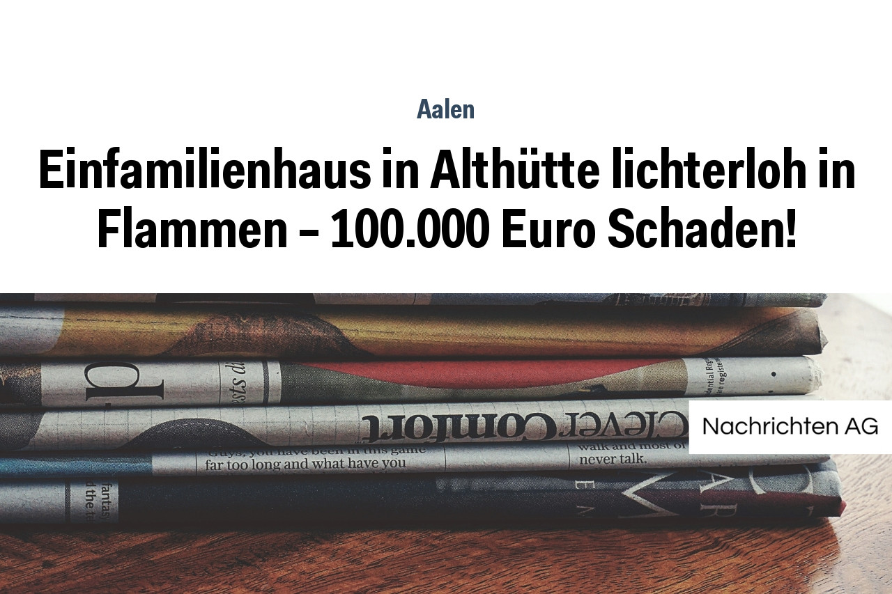 Einfamilienhaus in Althütte lichterloh in Flammen – 100.000 Euro Schaden!
