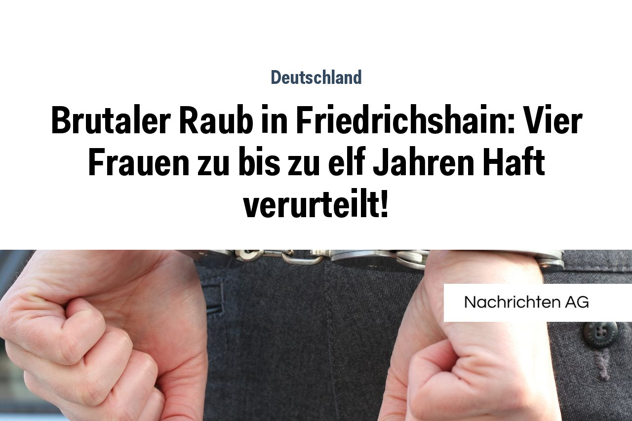 Brutaler Raub in Friedrichshain: Vier Frauen zu bis zu elf Jahren Haft verurteilt!