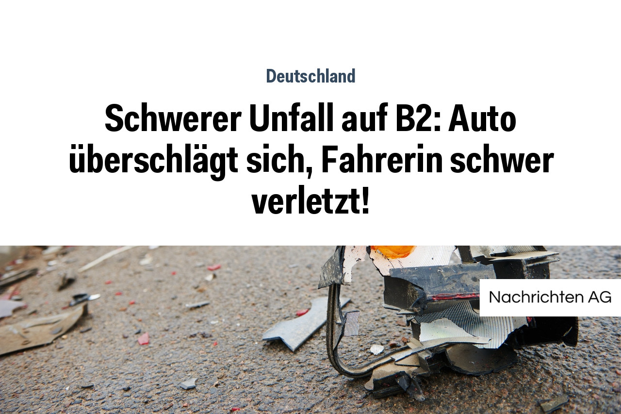 Schwerer Unfall auf B2: Auto überschlägt sich, Fahrerin schwer verletzt!
