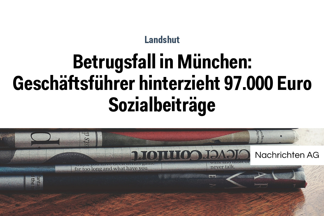 Betrugsfall in München: Geschäftsführer hinterzieht 97.000 Euro Sozialbeiträge