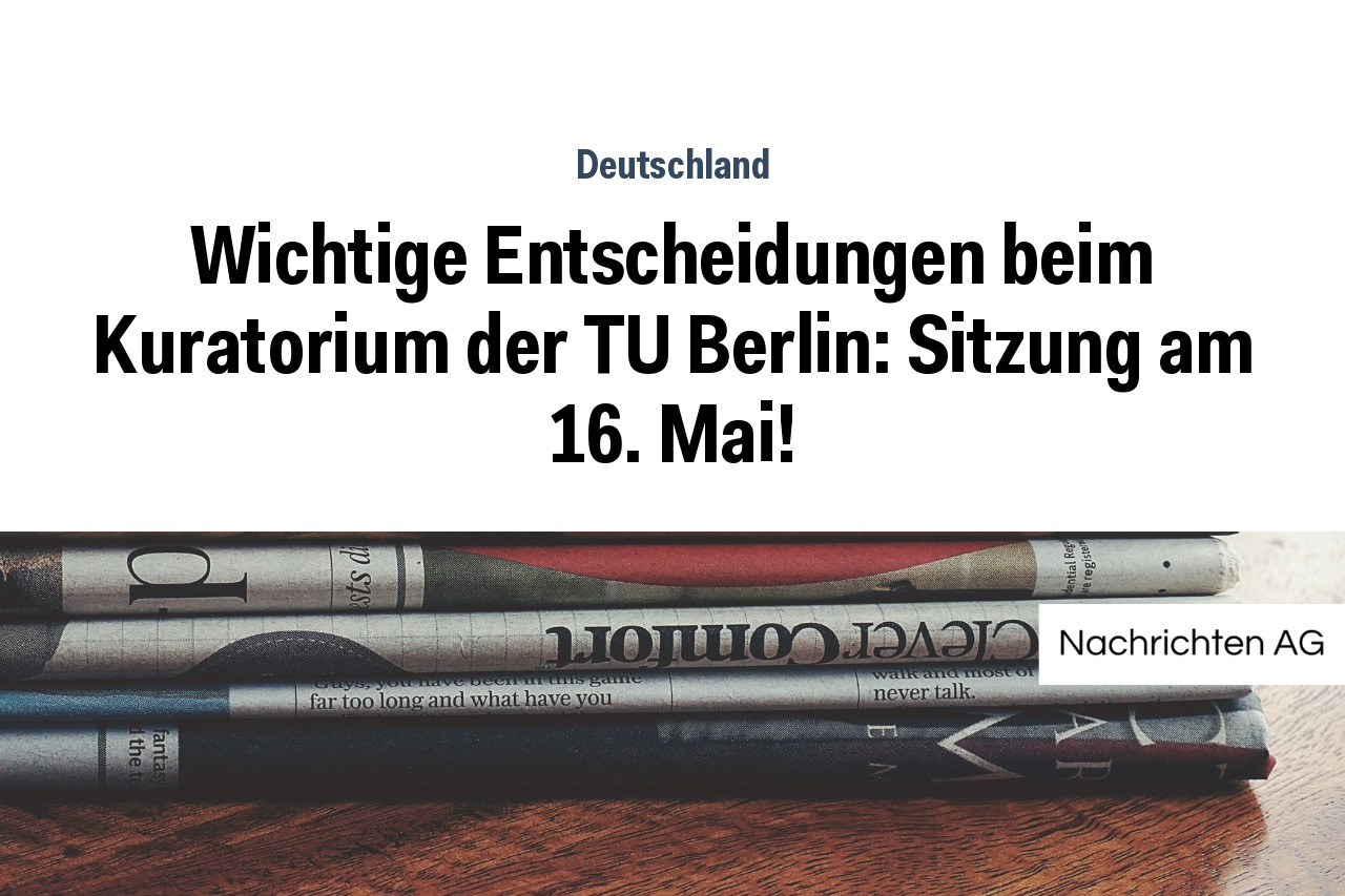 Wichtige Entscheidungen beim Kuratorium der TU Berlin: Sitzung am 16. Mai!