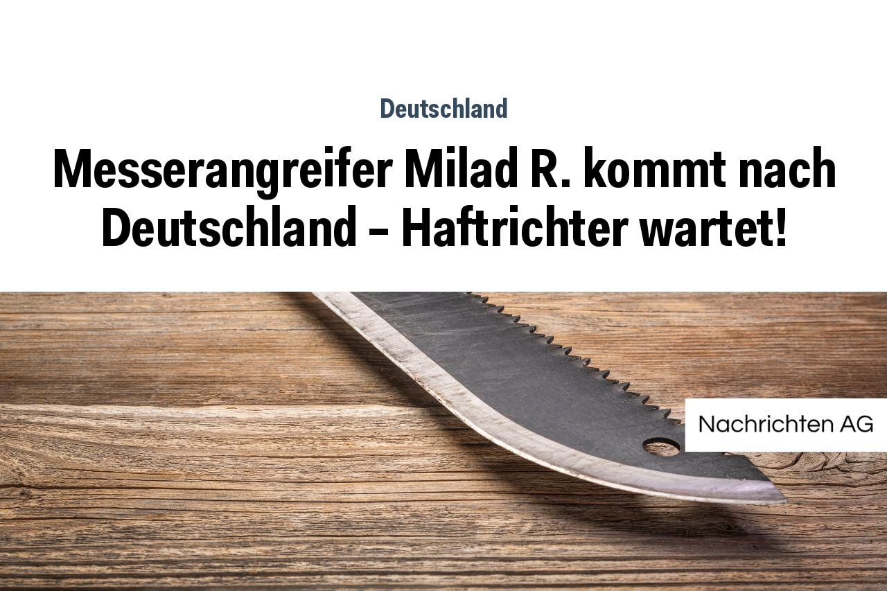 Messerangreifer Milad R. kommt nach Deutschland – Haftrichter wartet!
