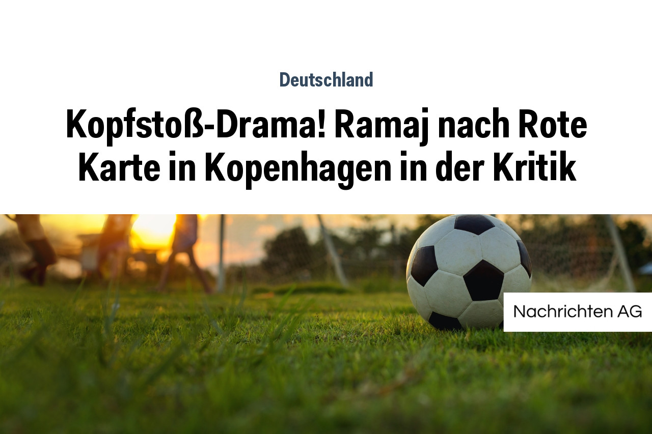 Kopfstoß-Drama! Ramaj nach Rote Karte in Kopenhagen in der Kritik