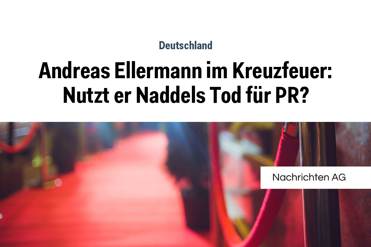Andreas Ellermann im Kreuzfeuer: Nutzt er Naddels Tod für PR?