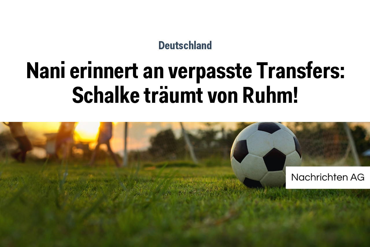 Nani erinnert an verpasste Transfers: Schalke träumt von Ruhm!