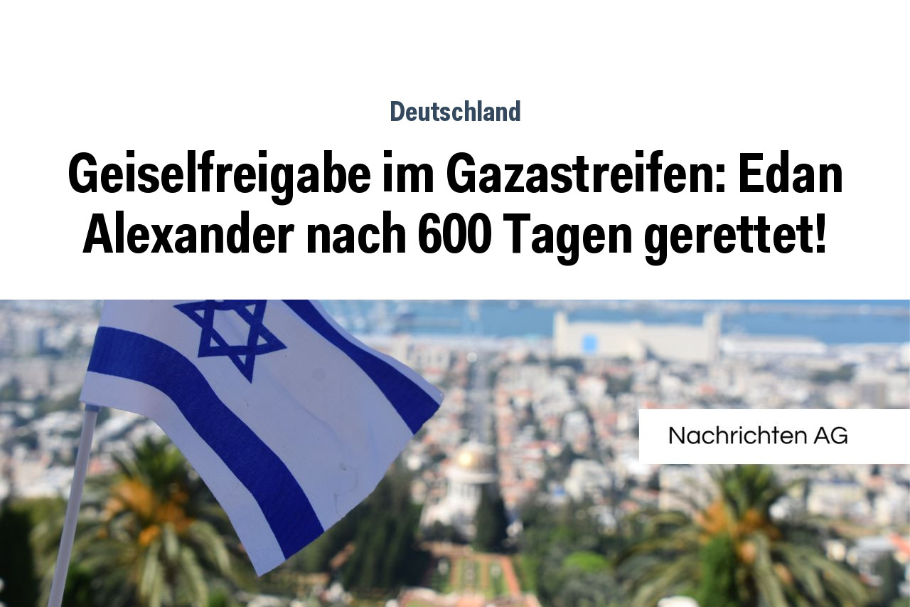 Geiselfreigabe im Gazastreifen: Edan Alexander nach 600 Tagen gerettet!