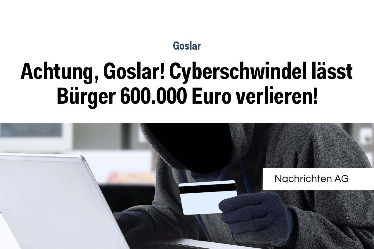Achtung, Goslar! Cyberschwindel lässt Bürger 600.000 Euro verlieren!