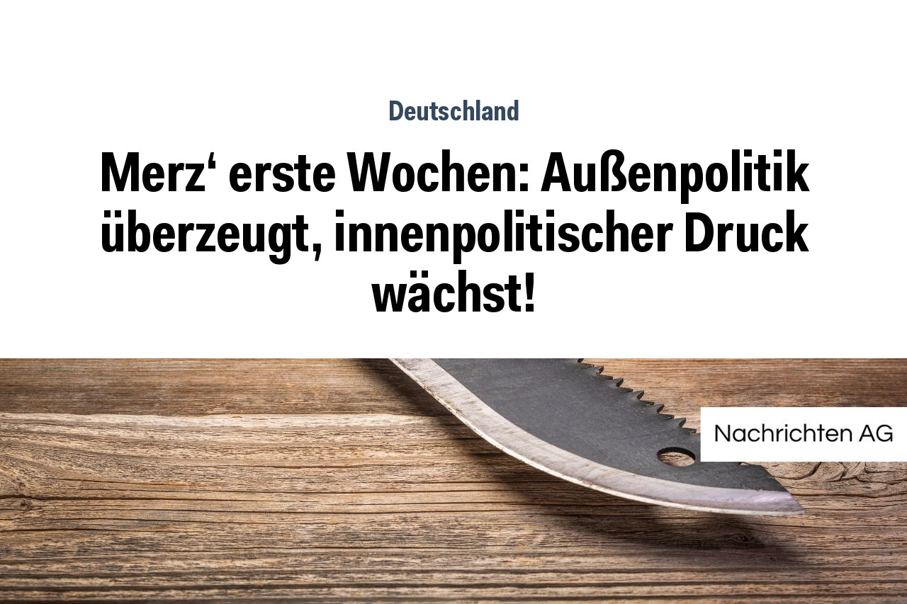 Merz' erste Wochen: Außenpolitik überzeugt, innenpolitischer Druck wächst!