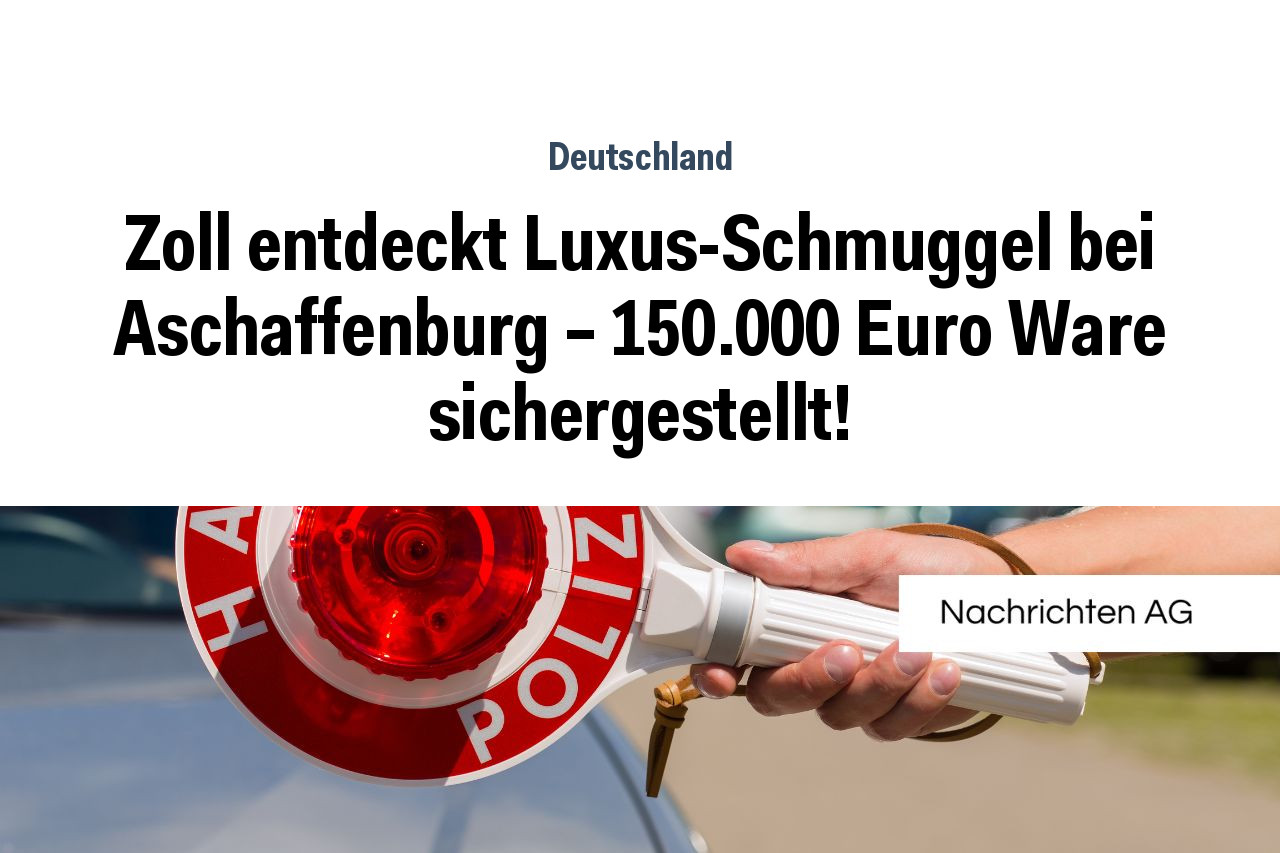 Zoll entdeckt Luxus-Schmuggel bei Aschaffenburg – 150.000 Euro Ware sichergestellt!