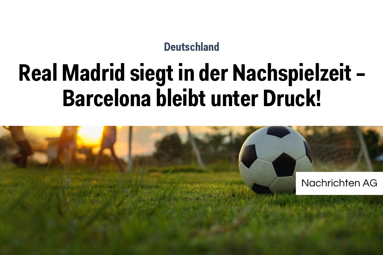 Real Madrid siegt in der Nachspielzeit – Barcelona bleibt unter Druck!