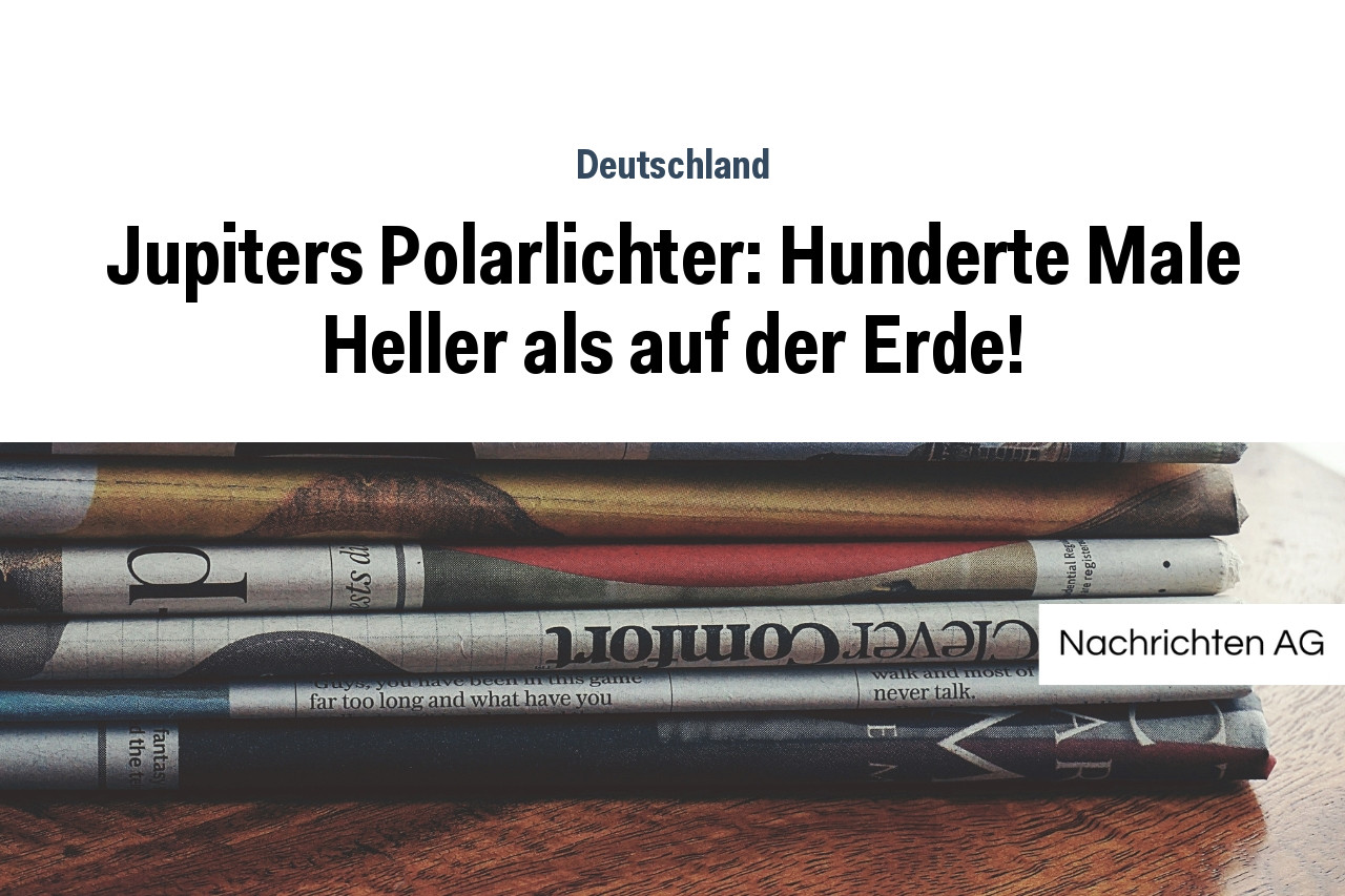 Jupiters Polarlichter: Hunderte Male Heller als auf der Erde!