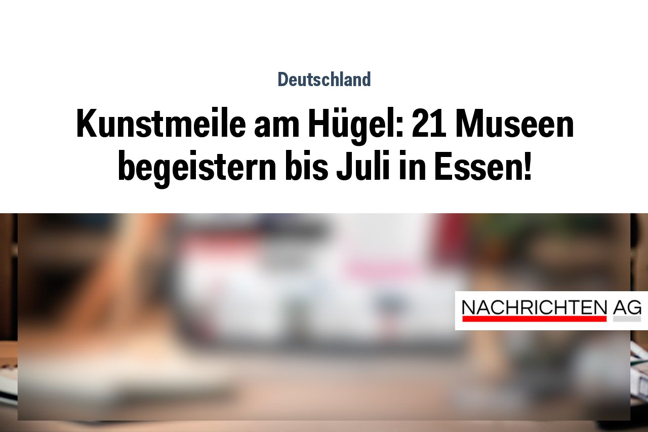 Kunstmeile am Hügel: 21 Museen begeistern bis Juli in Essen!