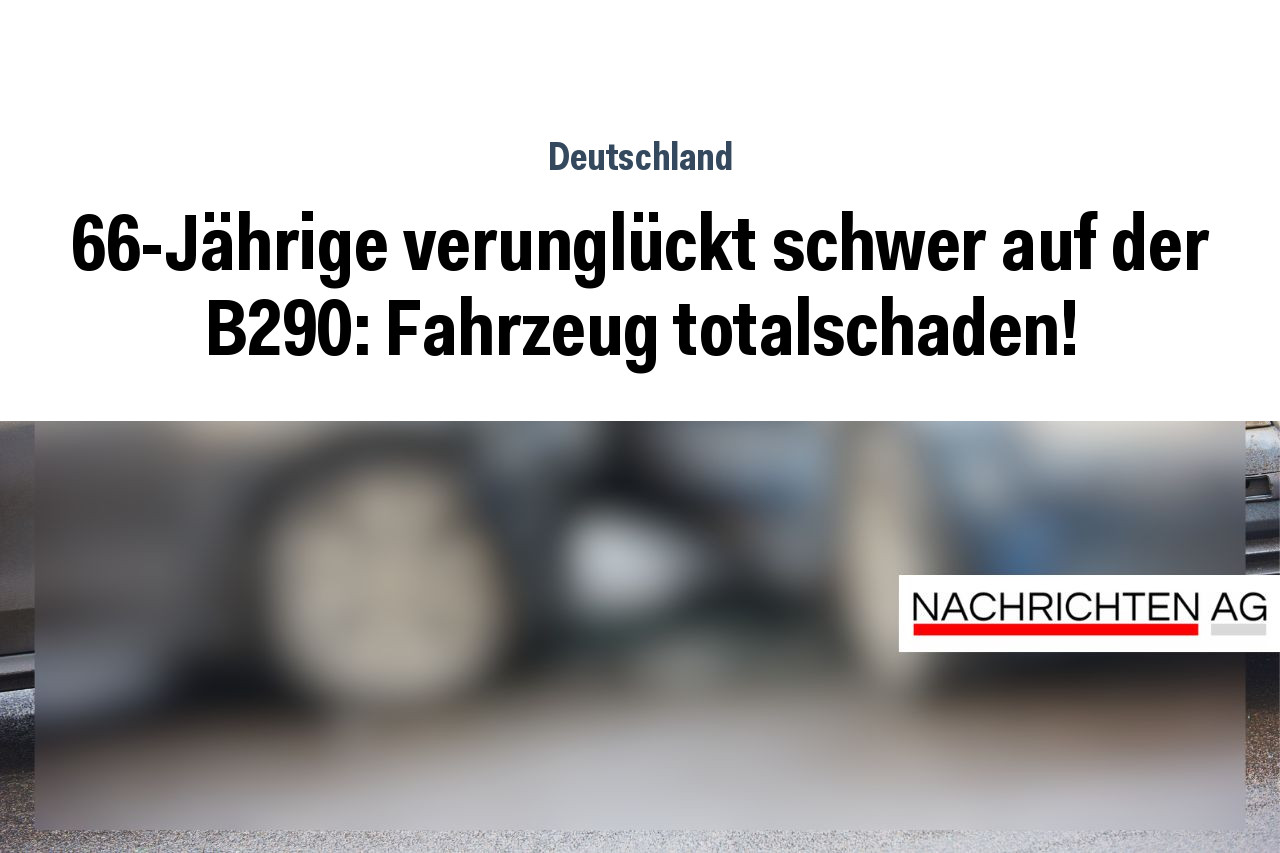 66-Jährige verunglückt schwer auf der B290: Fahrzeug totalschaden!