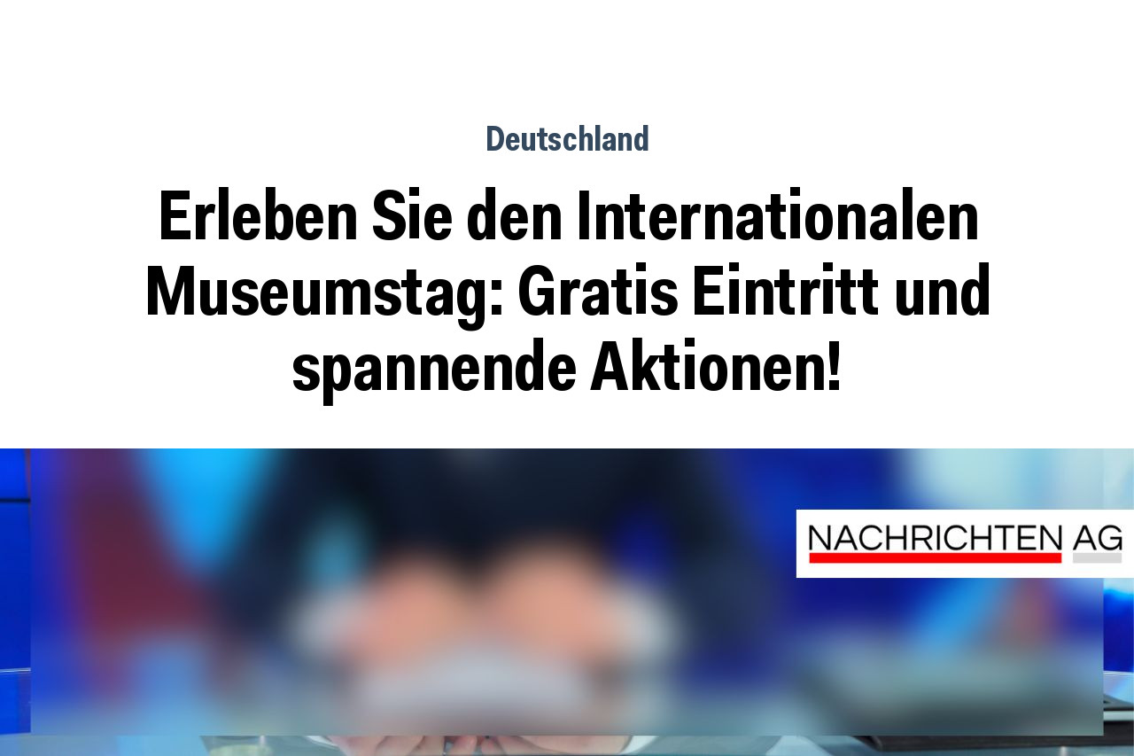 Erleben Sie den Internationalen Museumstag: Gratis Eintritt und spannende Aktionen!