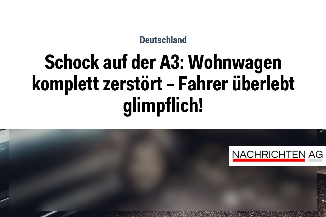 Schock auf der A3: Wohnwagen komplett zerstört – Fahrer überlebt glimpflich!