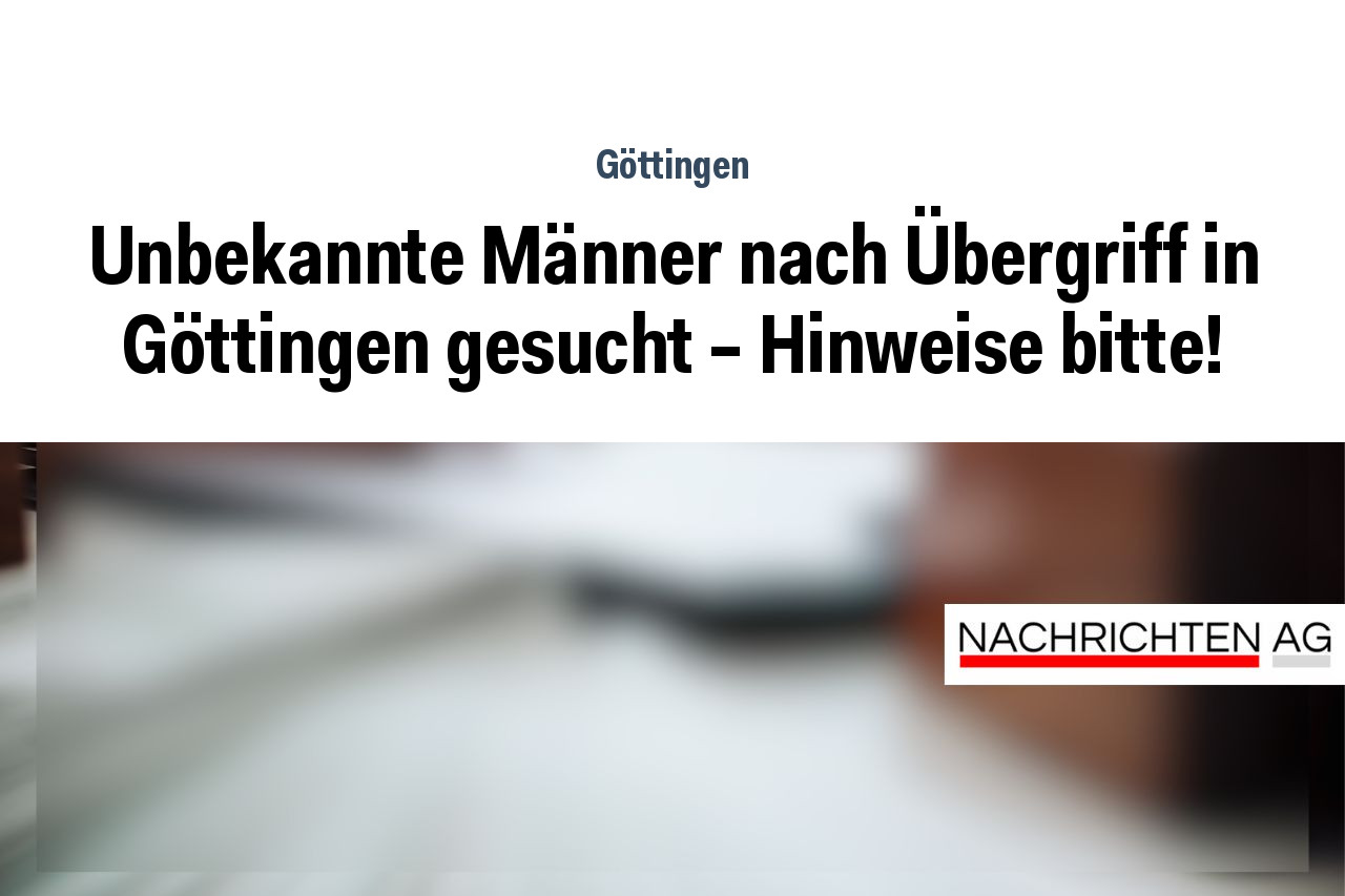 Unbekannte Männer nach Übergriff in Göttingen gesucht – Hinweise bitte!