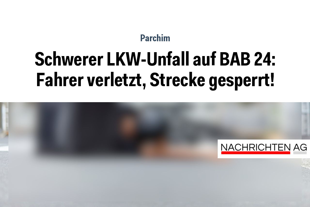 Schwerer LKW-Unfall auf BAB 24: Fahrer verletzt, Strecke gesperrt!