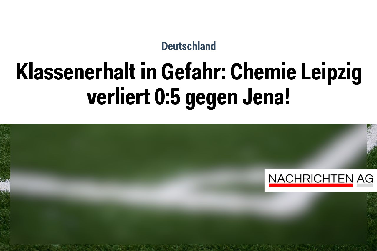 Klassenerhalt in Gefahr: Chemie Leipzig verliert 0:5 gegen Jena!