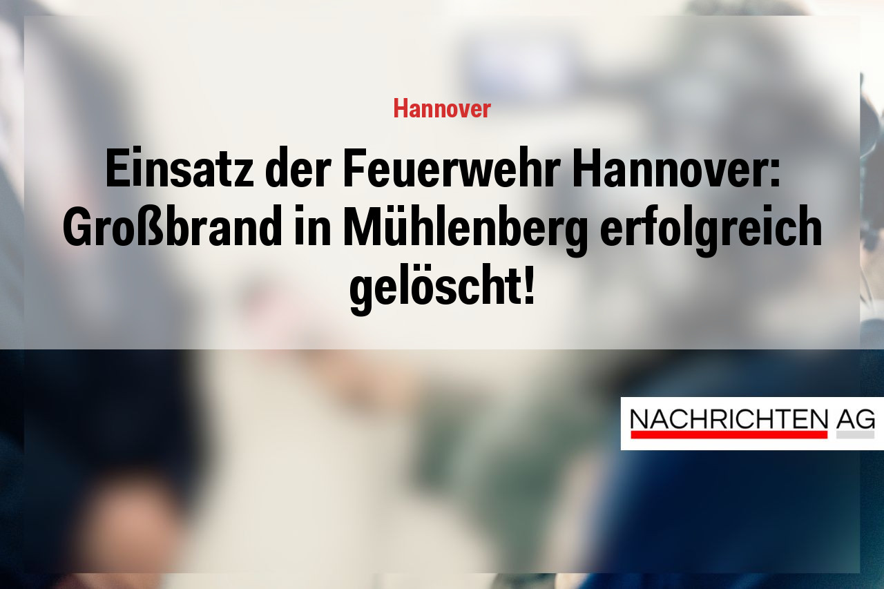 Einsatz der Feuerwehr Hannover: Großbrand in Mühlenberg erfolgreich gelöscht!