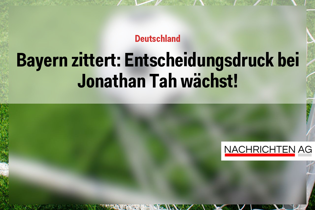 Bayern zittert: Entscheidungsdruck bei Jonathan Tah wächst!