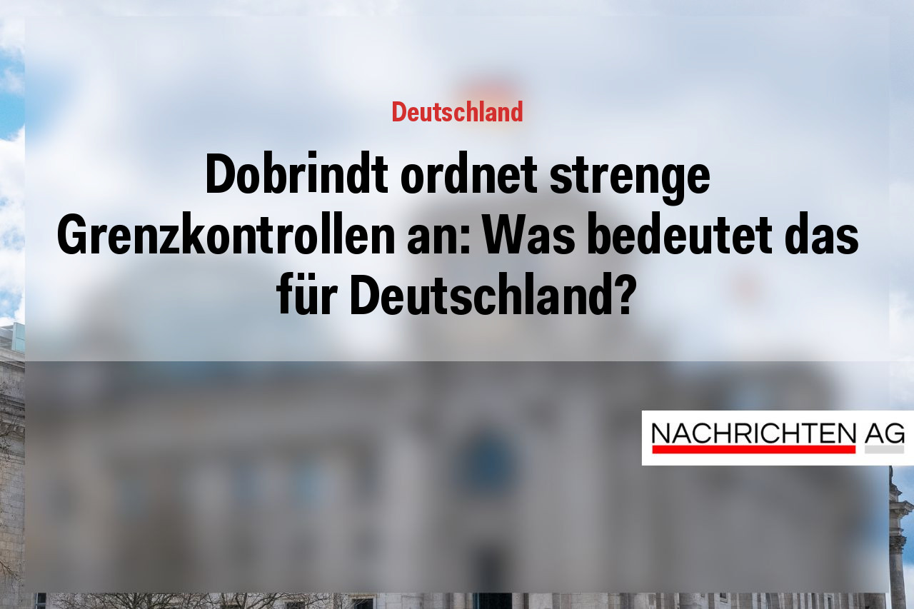 Dobrindt ordnet strenge Grenzkontrollen an: Was bedeutet das für Deutschland?