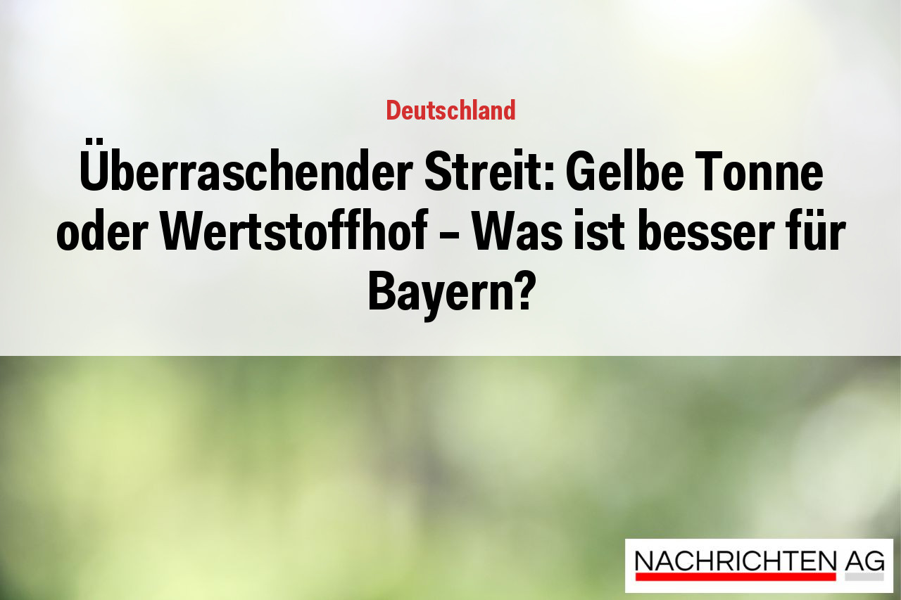Überraschender Streit: Gelbe Tonne oder Wertstoffhof – Was ist besser für Bayern?