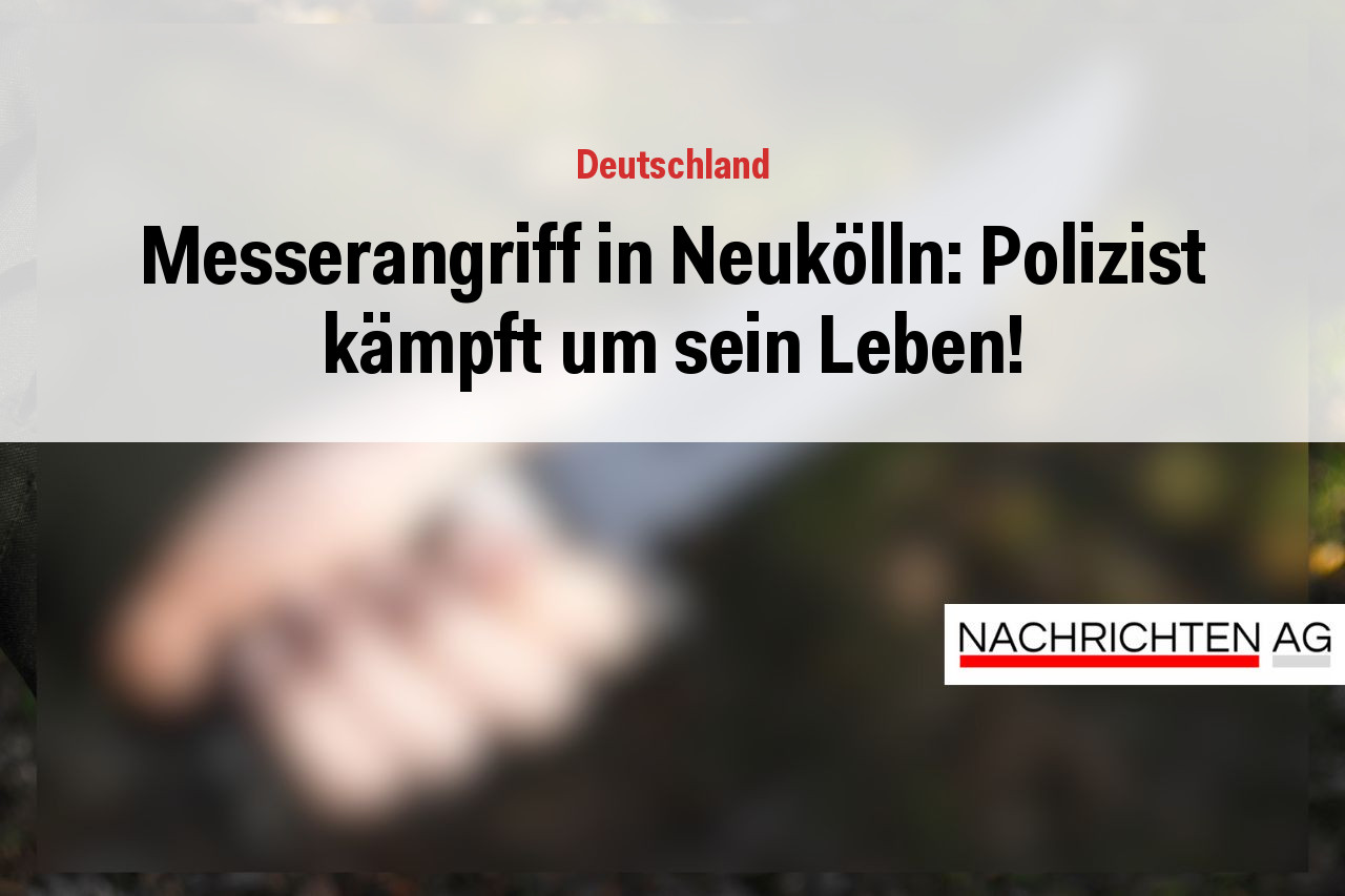 Messerangriff in Neukölln: Polizist kämpft um sein Leben!