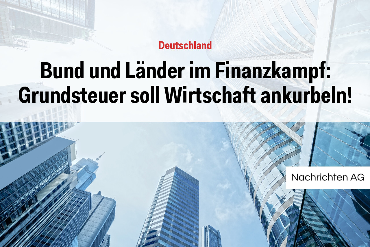 Bund und Länder im Finanzkampf: Grundsteuer soll Wirtschaft ankurbeln!