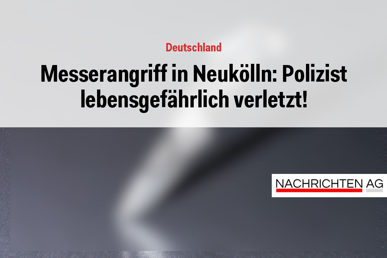 Messerangriff in Neukölln: Polizist lebensgefährlich verletzt!