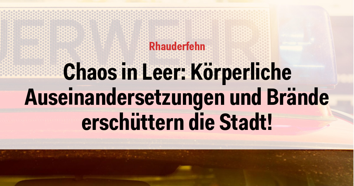Chaos in Leer: Körperliche Auseinandersetzungen und Brände erschüttern die Stadt!