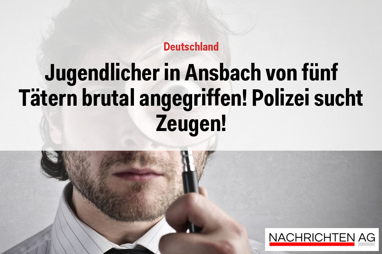 Jugendlicher in Ansbach von fünf Tätern brutal angegriffen! Polizei sucht Zeugen!