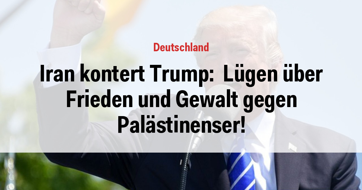 Iran kontert Trump:  Lügen über Frieden und Gewalt gegen Palästinenser!