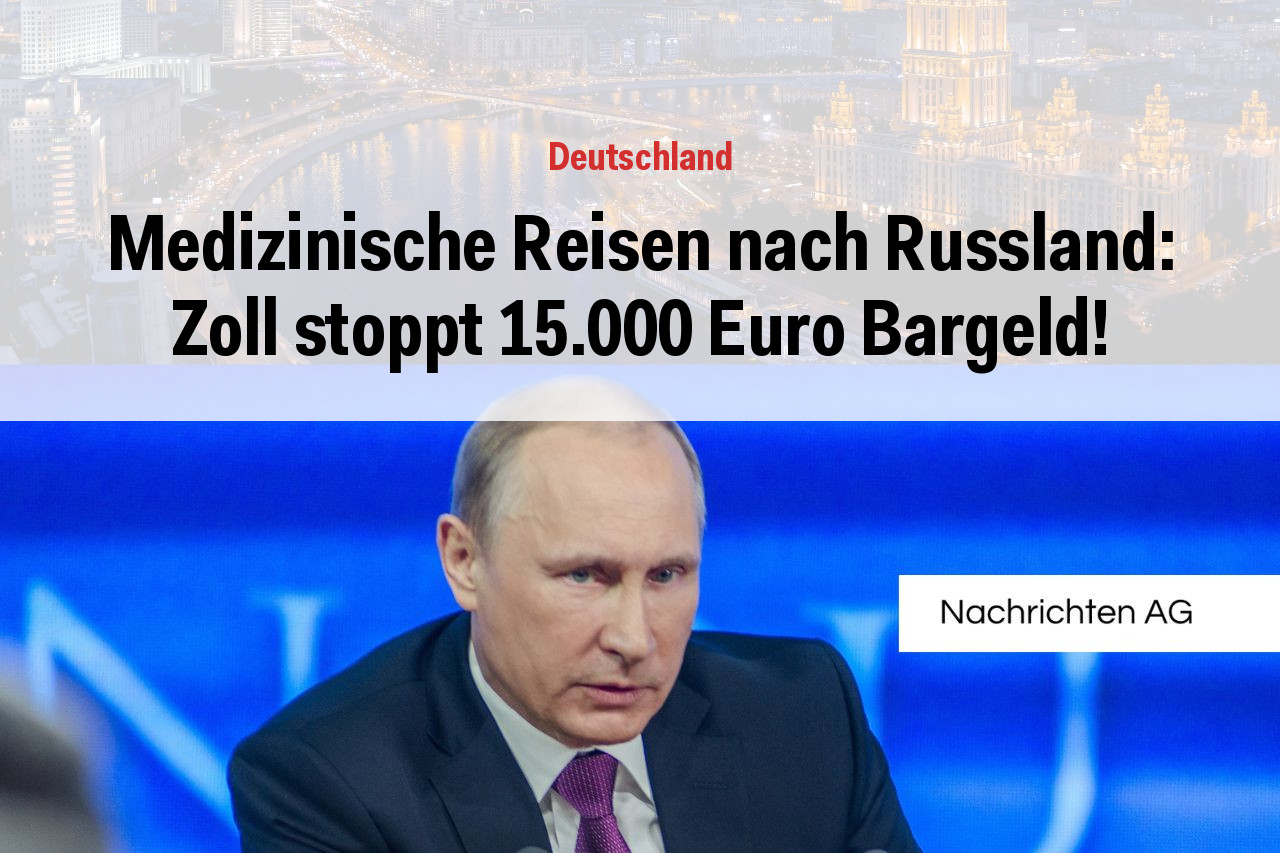 Medizinische Reisen nach Russland: Zoll stoppt 15.000 Euro Bargeld!