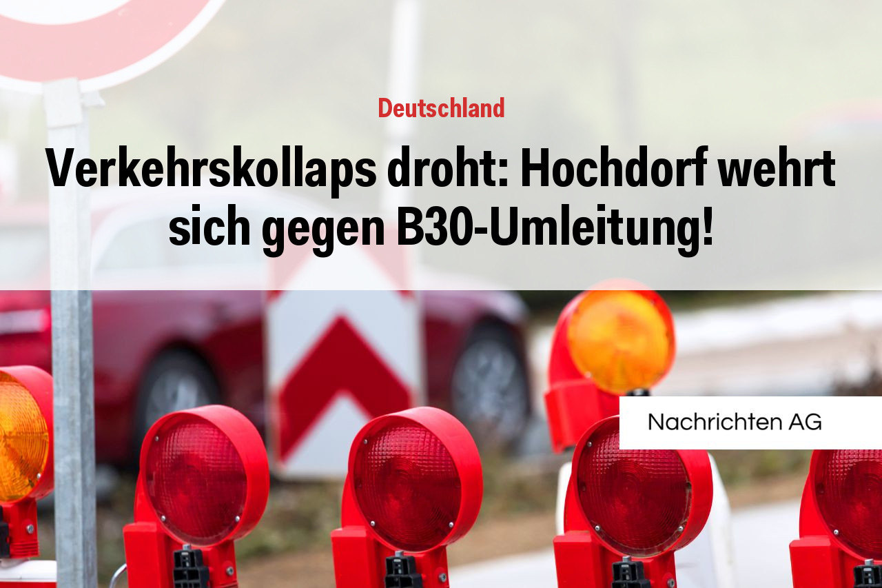 Verkehrskollaps droht: Hochdorf wehrt sich gegen B30-Umleitung!