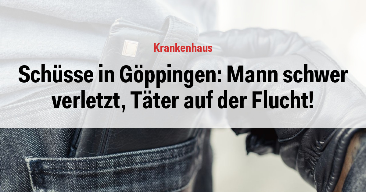 Schüsse in Göppingen: Mann schwer verletzt, Täter auf der Flucht!