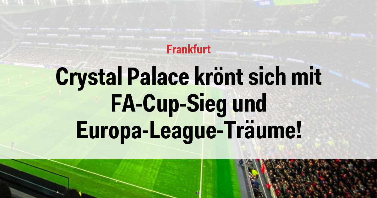 Crystal Palace krönt sich mit FA-Cup-Sieg und Europa-League-Träume!