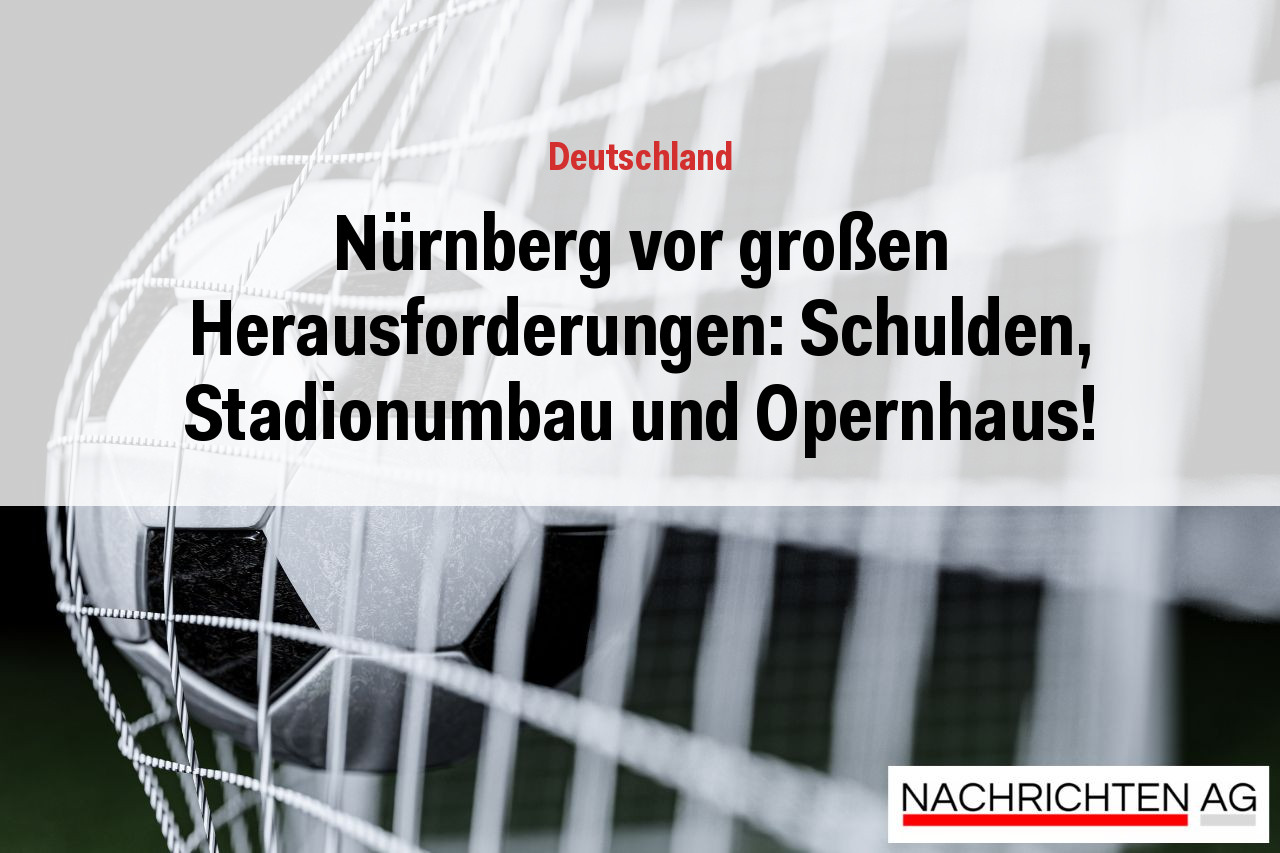 Nürnberg vor großen Herausforderungen: Schulden, Stadionumbau und Opernhaus!