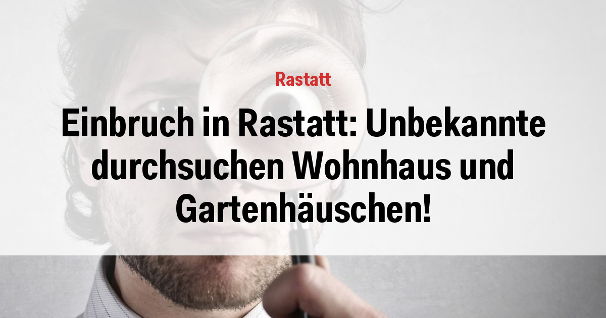 Einbruch in Rastatt: Unbekannte durchsuchen Wohnhaus und Gartenhäuschen!