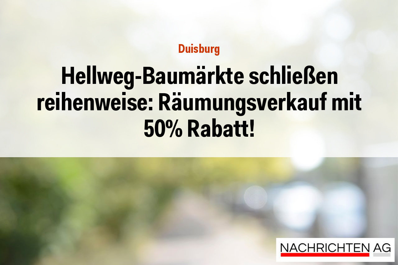 Hellweg-Baumärkte schließen reihenweise: Räumungsverkauf mit 50% Rabatt!