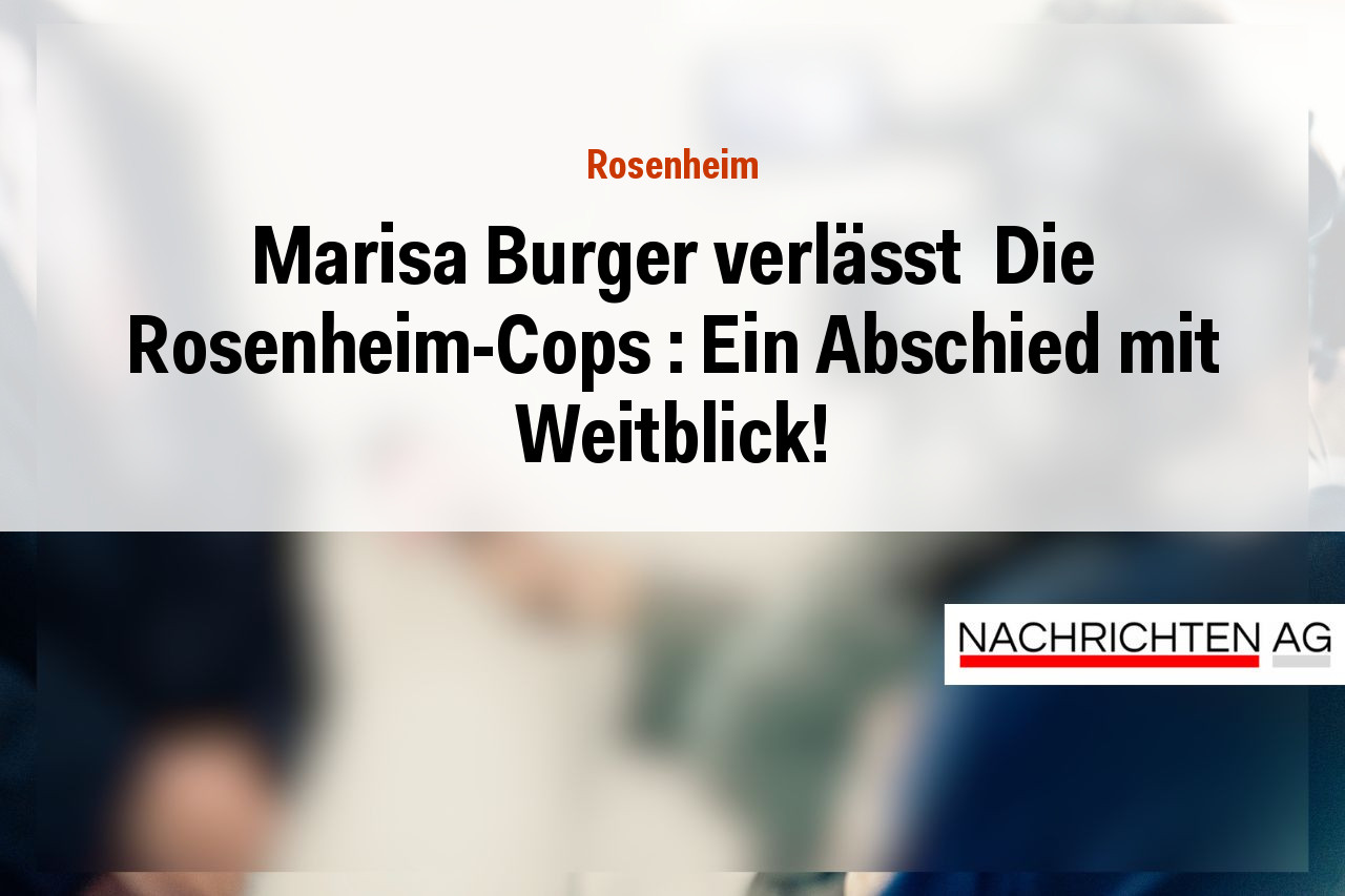Marisa Burger verlässt  Die Rosenheim-Cops : Ein Abschied mit Weitblick!
