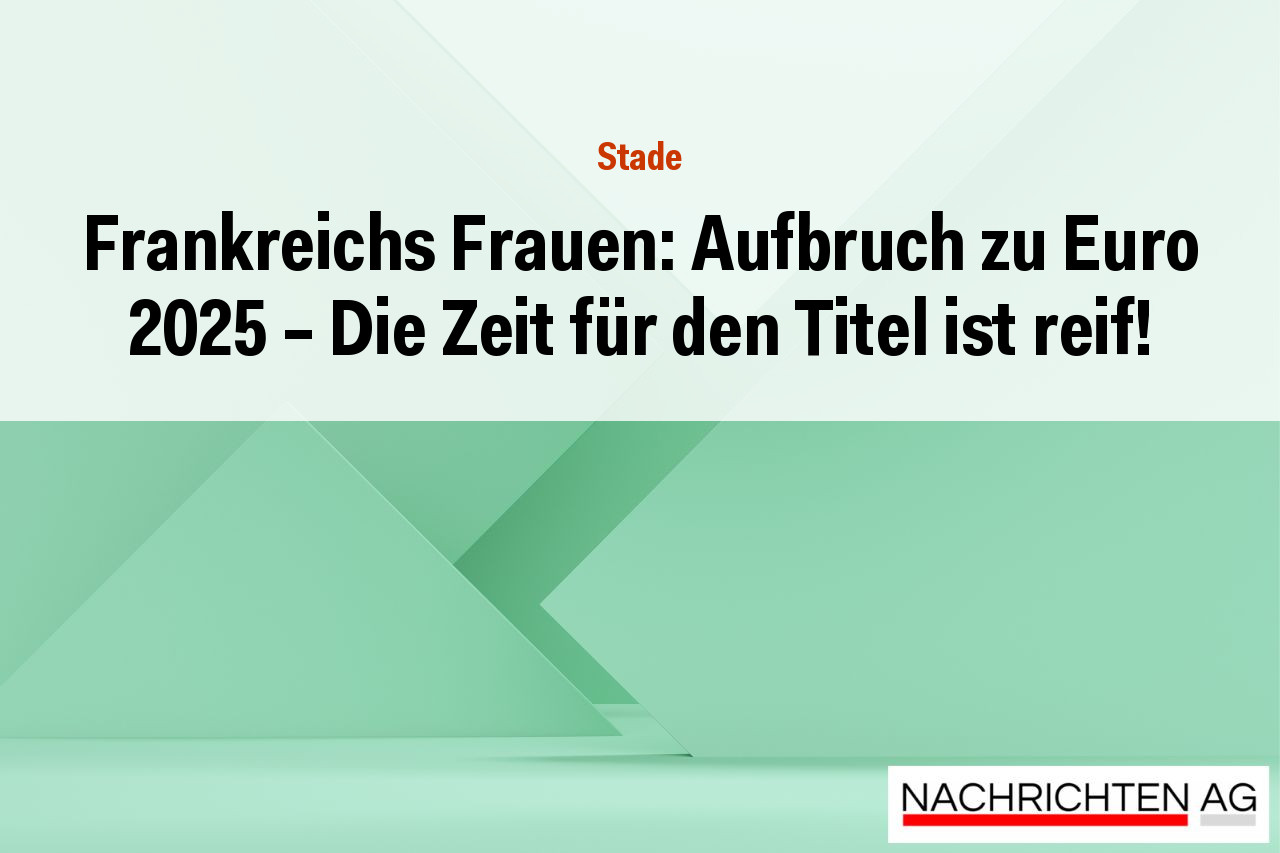 Frankreichs Frauen: Aufbruch zu Euro 2025 – Die Zeit für den Titel ist reif!