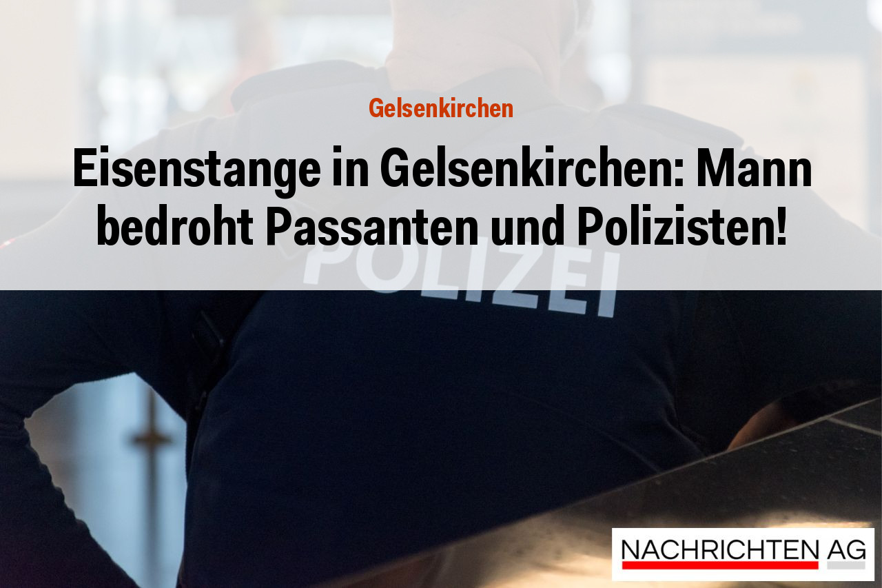 Eisenstange in Gelsenkirchen: Mann bedroht Passanten und Polizisten!