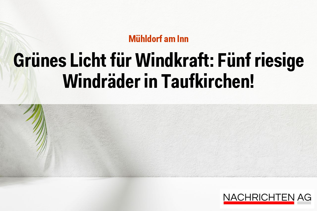 Grünes Licht für Windkraft: Fünf riesige Windräder in Taufkirchen!