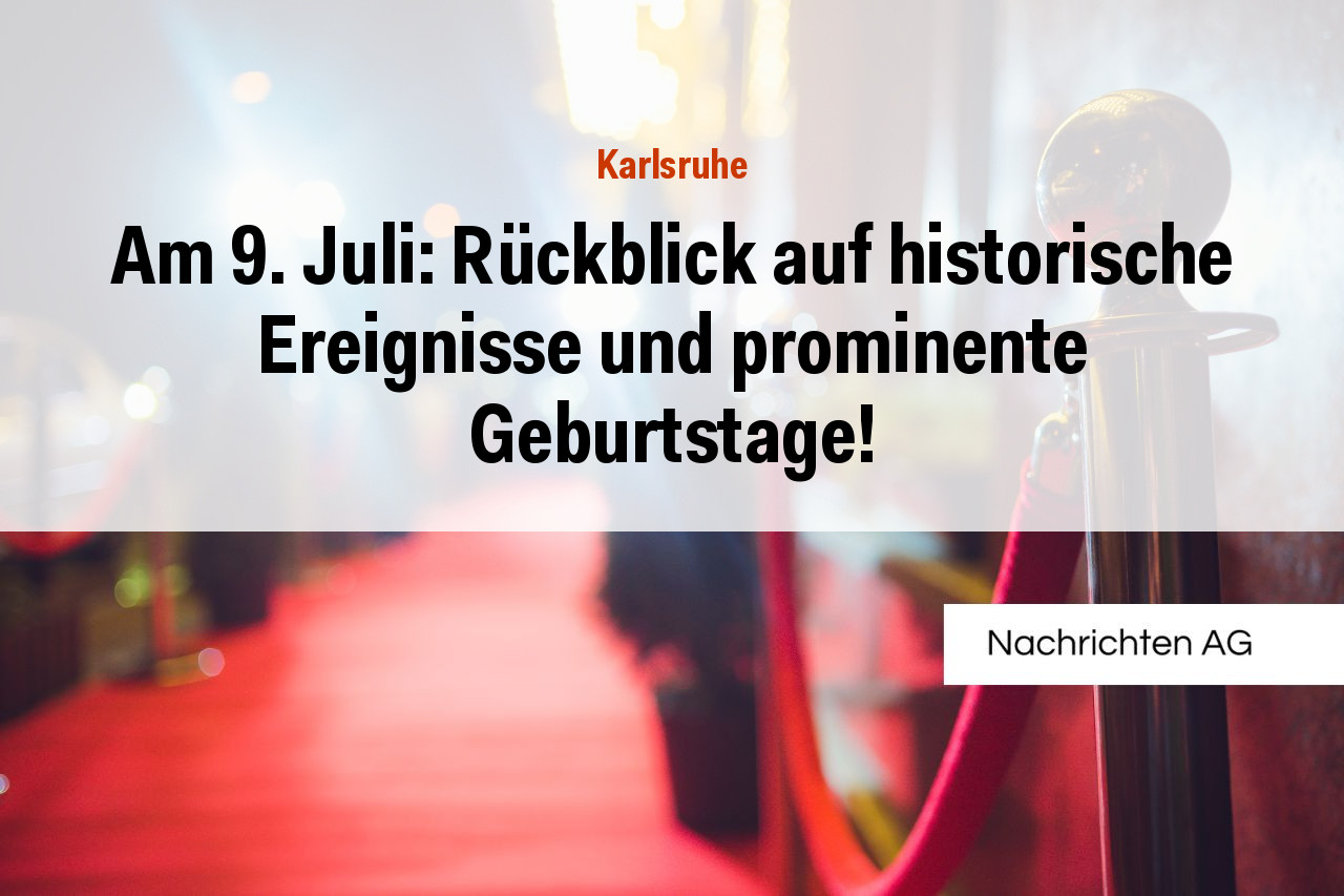 Am 9. Juli: Rückblick auf historische Ereignisse und prominente Geburtstage!