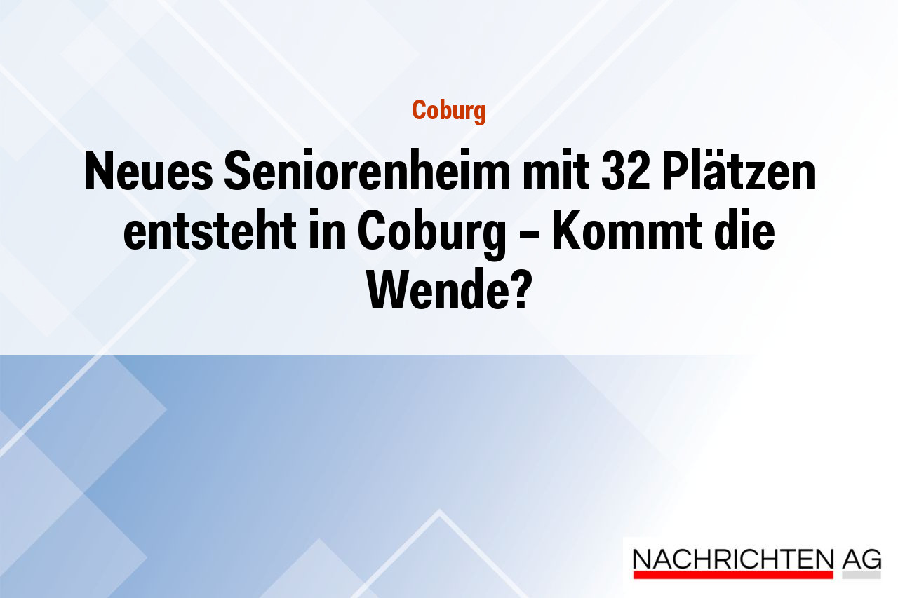 Neues Seniorenheim mit 32 Plätzen entsteht in Coburg – Kommt die Wende?